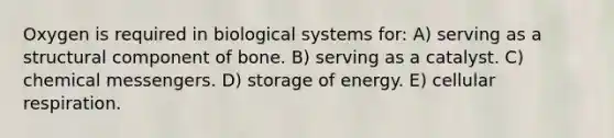 Oxygen is required in biological systems for: A) serving as a structural component of bone. B) serving as a catalyst. C) chemical messengers. D) storage of energy. E) cellular respiration.