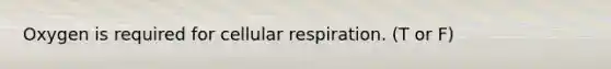 Oxygen is required for cellular respiration. (T or F)