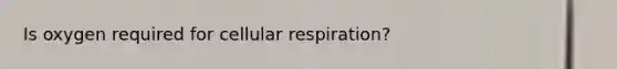 Is oxygen required for <a href='https://www.questionai.com/knowledge/k1IqNYBAJw-cellular-respiration' class='anchor-knowledge'>cellular respiration</a>?