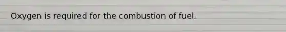 Oxygen is required for the combustion of fuel.