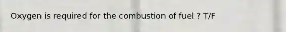 Oxygen is required for the combustion of fuel ? T/F