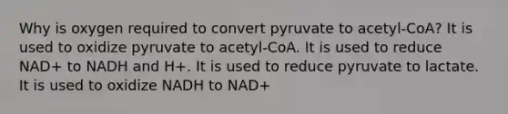 Why is oxygen required to convert pyruvate to acetyl‑CoA? It is used to oxidize pyruvate to acetyl‑CoA. It is used to reduce NAD+ to NADH and H+. It is used to reduce pyruvate to lactate. It is used to oxidize NADH to NAD+