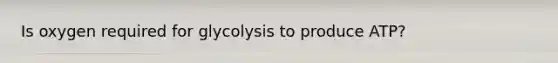 Is oxygen required for glycolysis to produce ATP?