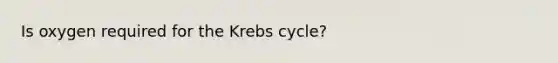 Is oxygen required for the Krebs cycle?