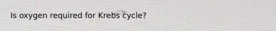 Is oxygen required for Krebs cycle?