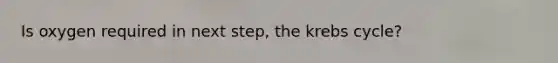 Is oxygen required in next step, the <a href='https://www.questionai.com/knowledge/kqfW58SNl2-krebs-cycle' class='anchor-knowledge'>krebs cycle</a>?