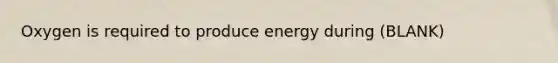 Oxygen is required to produce energy during (BLANK)