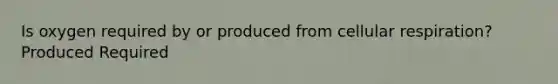 Is oxygen required by or produced from <a href='https://www.questionai.com/knowledge/k1IqNYBAJw-cellular-respiration' class='anchor-knowledge'>cellular respiration</a>? Produced Required