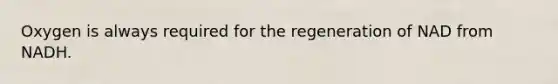 Oxygen is always required for the regeneration of NAD from NADH.