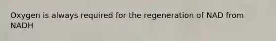 Oxygen is always required for the regeneration of NAD from NADH