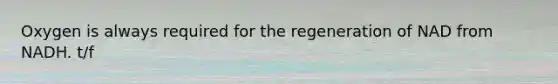 Oxygen is always required for the regeneration of NAD from NADH. t/f