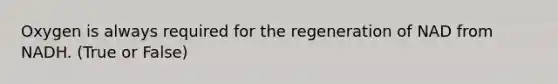 Oxygen is always required for the regeneration of NAD from NADH. (True or False)