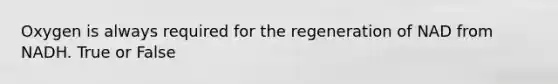 Oxygen is always required for the regeneration of NAD from NADH. True or False