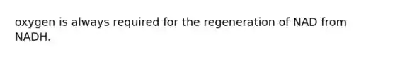 oxygen is always required for the regeneration of NAD from NADH.