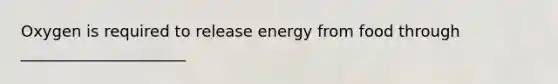 Oxygen is required to release energy from food through _____________________