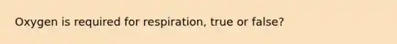 Oxygen is required for respiration, true or false?