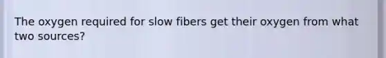 The oxygen required for slow fibers get their oxygen from what two sources?