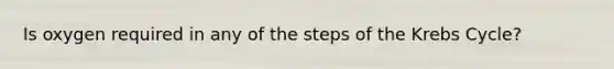 Is oxygen required in any of the steps of the Krebs Cycle?