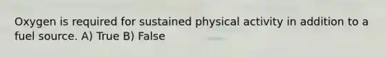 Oxygen is required for sustained physical activity in addition to a fuel source. A) True B) False