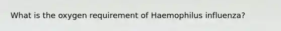 What is the oxygen requirement of Haemophilus influenza?