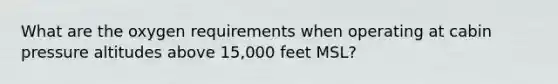 What are the oxygen requirements when operating at cabin pressure altitudes above 15,000 feet MSL?