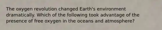 The oxygen revolution changed Earth's environment dramatically. Which of the following took advantage of the presence of free oxygen in the oceans and atmosphere?