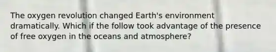 The oxygen revolution changed Earth's environment dramatically. Which if the follow took advantage of the presence of free oxygen in the oceans and atmosphere?