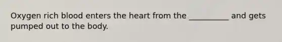 Oxygen rich blood enters the heart from the __________ and gets pumped out to the body.