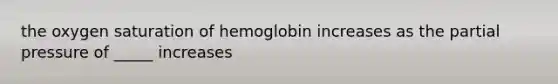 the oxygen saturation of hemoglobin increases as the partial pressure of _____ increases