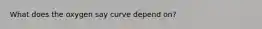 What does the oxygen say curve depend on?