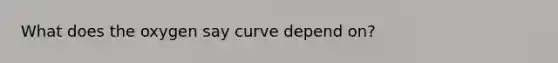 What does the oxygen say curve depend on?