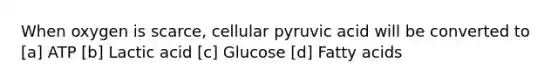 When oxygen is scarce, cellular pyruvic acid will be converted to [a] ATP [b] Lactic acid [c] Glucose [d] Fatty acids