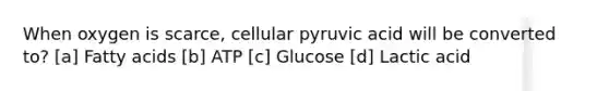 When oxygen is scarce, cellular pyruvic acid will be converted to? [a] Fatty acids [b] ATP [c] Glucose [d] Lactic acid