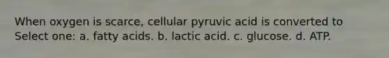 When oxygen is scarce, cellular pyruvic acid is converted to Select one: a. fatty acids. b. lactic acid. c. glucose. d. ATP.