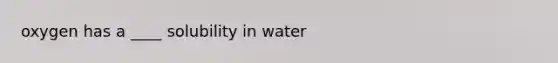 oxygen has a ____ solubility in water