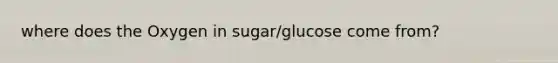 where does the Oxygen in sugar/glucose come from?