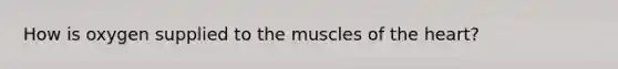 How is oxygen supplied to the muscles of the heart?