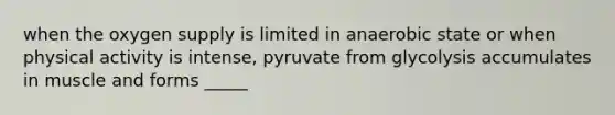 when the oxygen supply is limited in anaerobic state or when physical activity is intense, pyruvate from glycolysis accumulates in muscle and forms _____