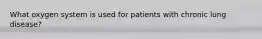 What oxygen system is used for patients with chronic lung disease?