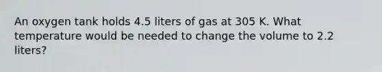 An oxygen tank holds 4.5 liters of gas at 305 K. What temperature would be needed to change the volume to 2.2 liters?