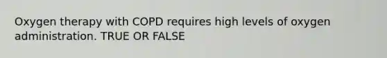 Oxygen therapy with COPD requires high levels of oxygen administration. TRUE OR FALSE