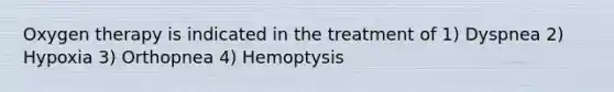 Oxygen therapy is indicated in the treatment of 1) Dyspnea 2) Hypoxia 3) Orthopnea 4) Hemoptysis