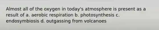 Almost all of the oxygen in today's atmosphere is present as a result of a. aerobic respiration b. photosynthesis c. endosymbiosis d. outgassing from volcanoes