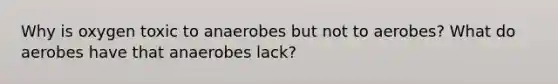 Why is oxygen toxic to anaerobes but not to aerobes? What do aerobes have that anaerobes lack?