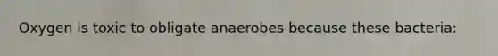 Oxygen is toxic to obligate anaerobes because these bacteria: