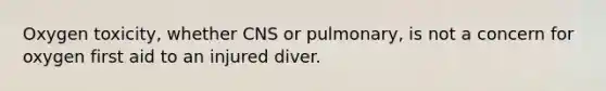 Oxygen toxicity, whether CNS or pulmonary, is not a concern for oxygen first aid to an injured diver.