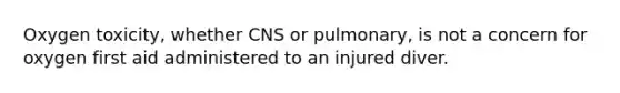 Oxygen toxicity, whether CNS or pulmonary, is not a concern for oxygen first aid administered to an injured diver.