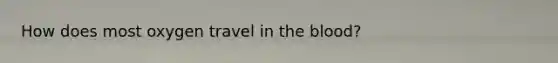How does most oxygen travel in <a href='https://www.questionai.com/knowledge/k7oXMfj7lk-the-blood' class='anchor-knowledge'>the blood</a>?