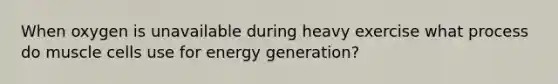 When oxygen is unavailable during heavy exercise what process do muscle cells use for energy generation?