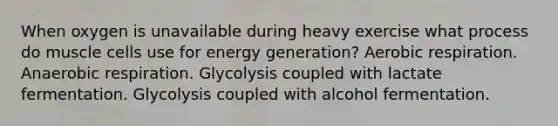 When oxygen is unavailable during heavy exercise what process do muscle cells use for energy generation? Aerobic respiration. Anaerobic respiration. Glycolysis coupled with lactate fermentation. Glycolysis coupled with alcohol fermentation.